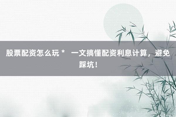 股票配资怎么玩 *   一文搞懂配资利息计算，避免踩坑！