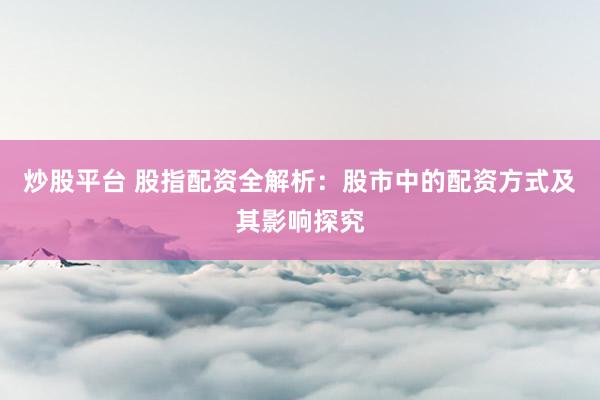 炒股平台 股指配资全解析：股市中的配资方式及其影响探究