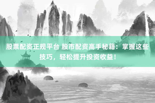 股票配资正规平台 股市配资高手秘籍：掌握这些技巧，轻松提升投资收益！