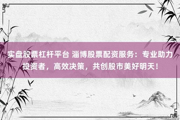 实盘股票杠杆平台 淄博股票配资服务：专业助力投资者，高效决策，共创股市美好明天！