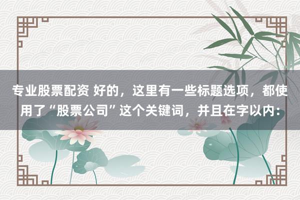 专业股票配资 好的，这里有一些标题选项，都使用了“股票公司”这个关键词，并且在字以内：