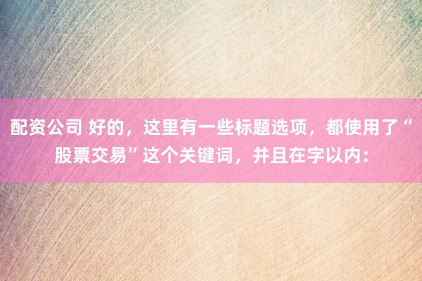 配资公司 好的，这里有一些标题选项，都使用了“股票交易”这个关键词，并且在字以内：