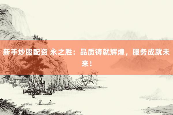 新手炒股配资 永之胜：品质铸就辉煌，服务成就未来！