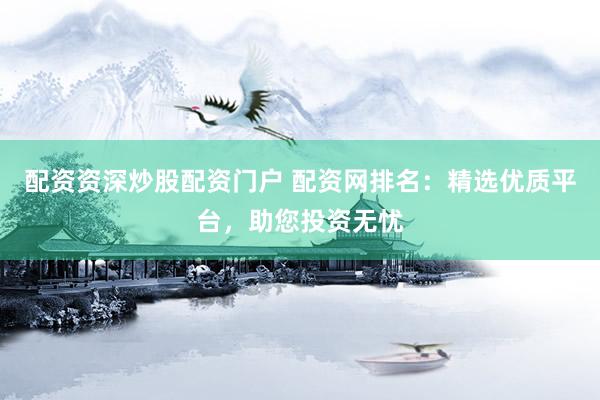 配资资深炒股配资门户 配资网排名：精选优质平台，助您投资无忧