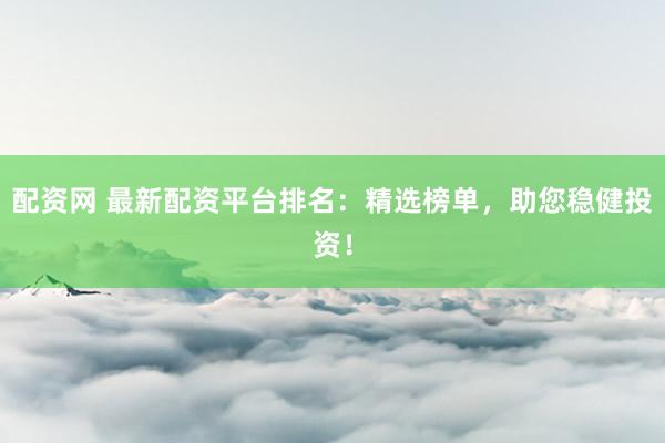 配资网 最新配资平台排名：精选榜单，助您稳健投资！