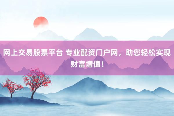 网上交易股票平台 专业配资门户网，助您轻松实现财富增值！