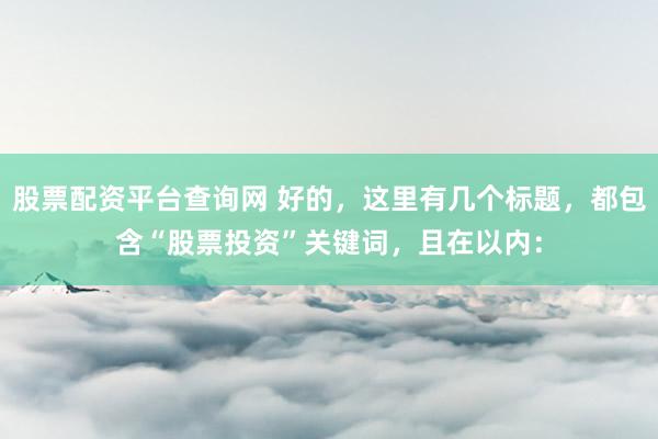 股票配资平台查询网 好的，这里有几个标题，都包含“股票投资”关键词，且在以内：