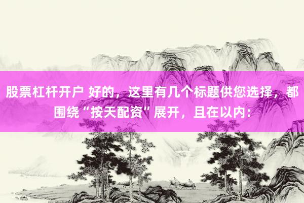 股票杠杆开户 好的，这里有几个标题供您选择，都围绕“按天配资”展开，且在以内：