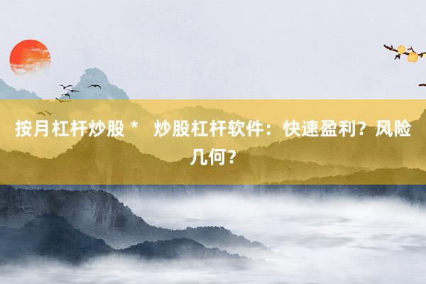 按月杠杆炒股 *   炒股杠杆软件：快速盈利？风险几何？