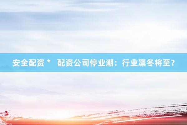 安全配资 *   配资公司停业潮：行业凛冬将至？