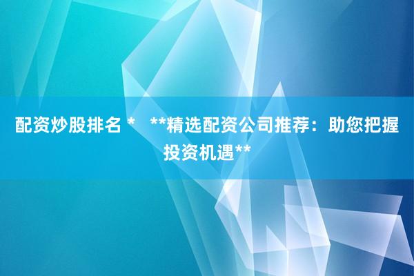 配资炒股排名 *   **精选配资公司推荐：助您把握投资机遇**