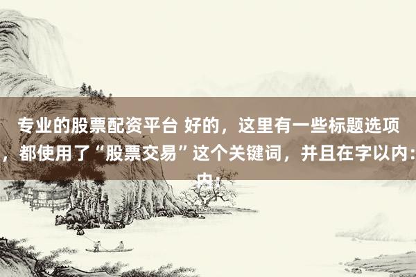 专业的股票配资平台 好的，这里有一些标题选项，都使用了“股票交易”这个关键词，并且在字以内：