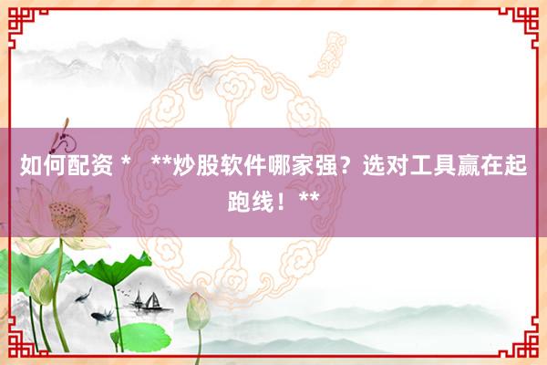 如何配资 *   **炒股软件哪家强？选对工具赢在起跑线！**