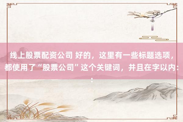 线上股票配资公司 好的，这里有一些标题选项，都使用了“股票公司”这个关键词，并且在字以内：