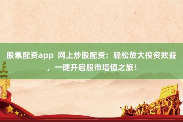 股票配资app  网上炒股配资：轻松放大投资效益，一键开启股市增值之旅！