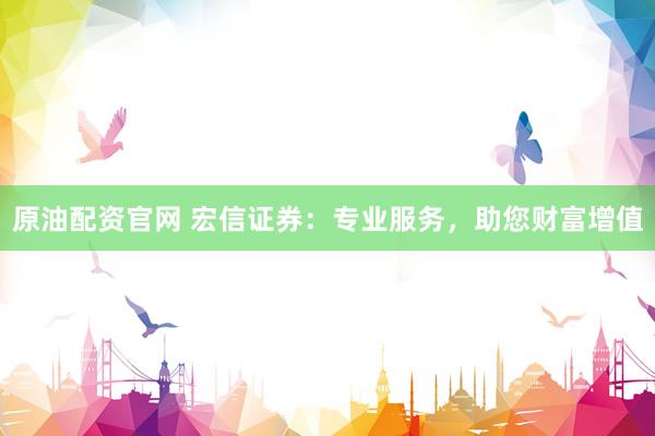 原油配资官网 宏信证券：专业服务，助您财富增值