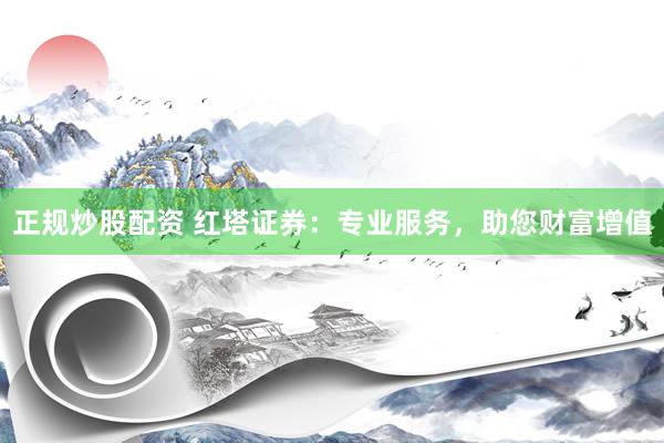 正规炒股配资 红塔证券：专业服务，助您财富增值