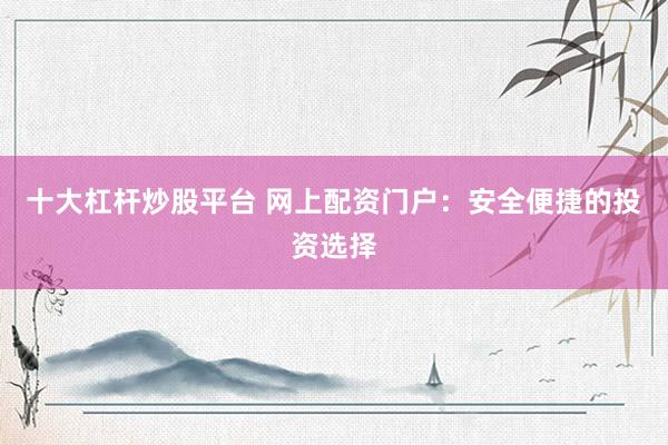 十大杠杆炒股平台 网上配资门户：安全便捷的投资选择