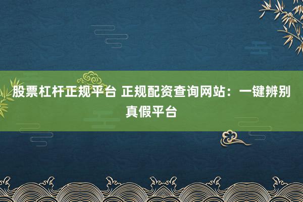 股票杠杆正规平台 正规配资查询网站：一键辨别真假平台