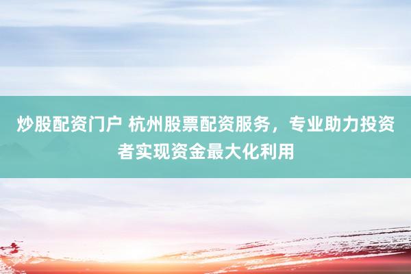 炒股配资门户 杭州股票配资服务，专业助力投资者实现资金最大化利用