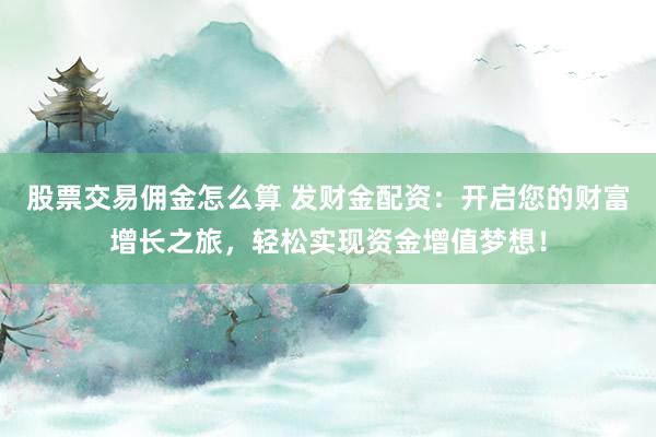股票交易佣金怎么算 发财金配资：开启您的财富增长之旅，轻松实现资金增值梦想！