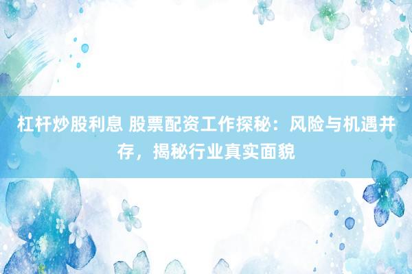 杠杆炒股利息 股票配资工作探秘：风险与机遇并存，揭秘行业真实面貌