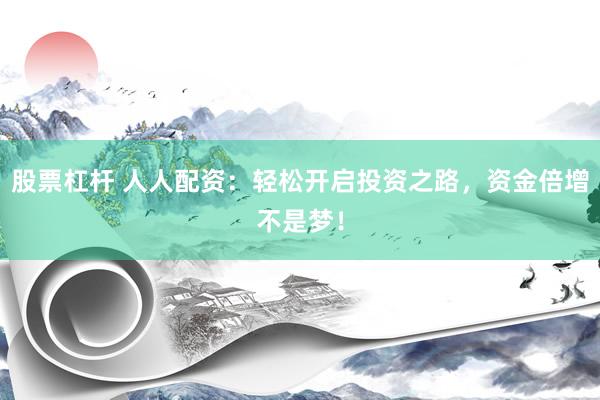 股票杠杆 人人配资：轻松开启投资之路，资金倍增不是梦！