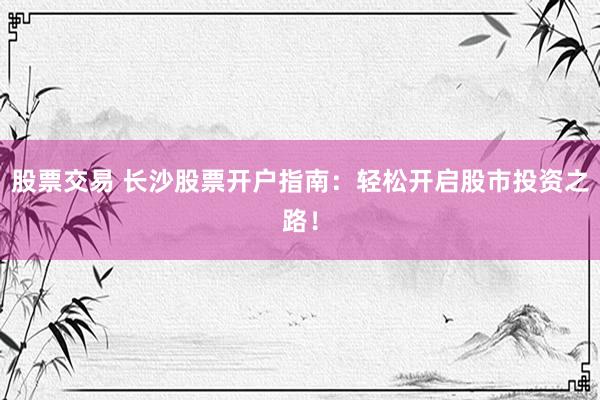 股票交易 长沙股票开户指南：轻松开启股市投资之路！