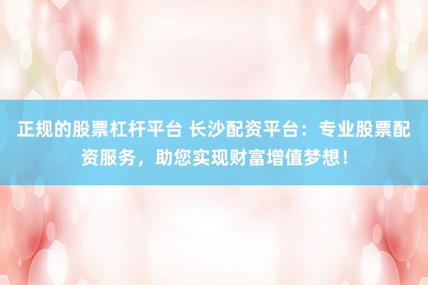 正规的股票杠杆平台 长沙配资平台：专业股票配资服务，助您实现财富增值梦想！