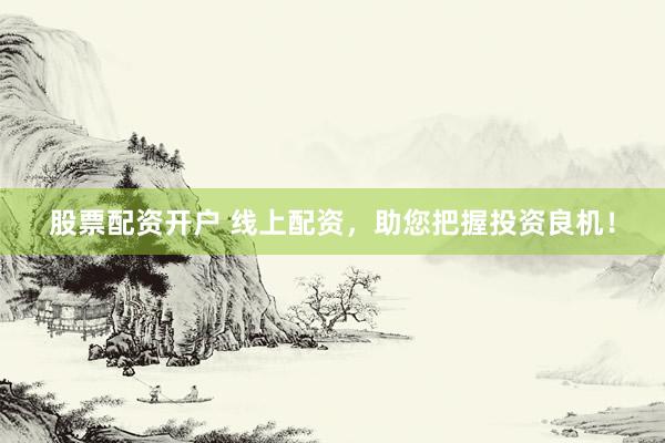 股票配资开户 线上配资，助您把握投资良机！