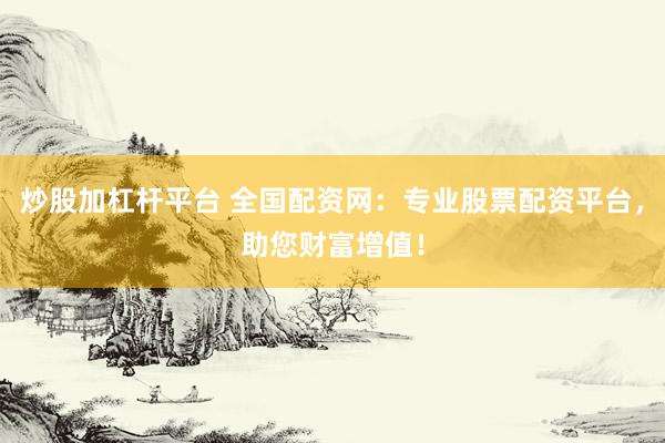 炒股加杠杆平台 全国配资网：专业股票配资平台，助您财富增值！