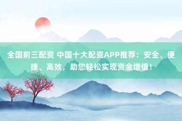 全国前三配资 中国十大配资APP推荐：安全、便捷、高效，助您轻松实现资金增值！