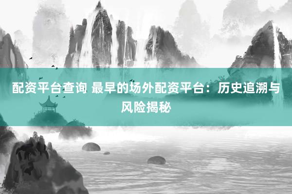 配资平台查询 最早的场外配资平台：历史追溯与风险揭秘