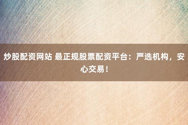 炒股配资网站 最正规股票配资平台：严选机构，安心交易！