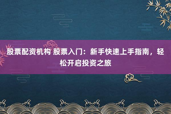 股票配资机构 股票入门：新手快速上手指南，轻松开启投资之旅