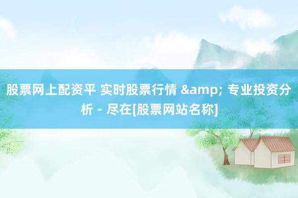 股票网上配资平 实时股票行情 & 专业投资分析 - 尽在[股票网站名称]
