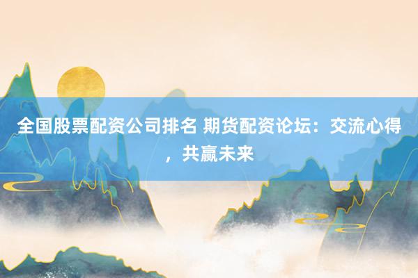 全国股票配资公司排名 期货配资论坛：交流心得，共赢未来