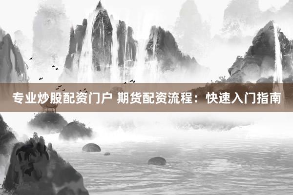 专业炒股配资门户 期货配资流程：快速入门指南