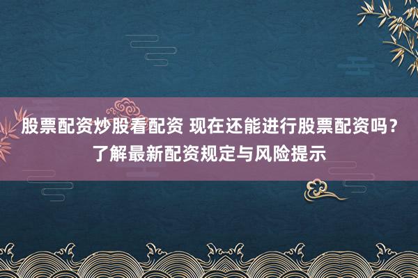 股票配资炒股看配资 现在还能进行股票配资吗？了解最新配资规定与风险提示