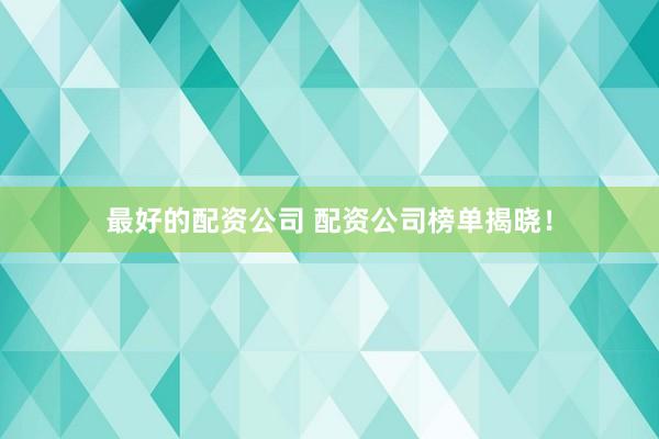 最好的配资公司 配资公司榜单揭晓！