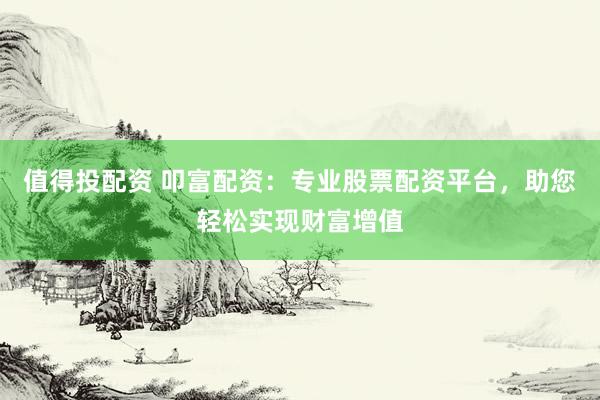 值得投配资 叩富配资：专业股票配资平台，助您轻松实现财富增值