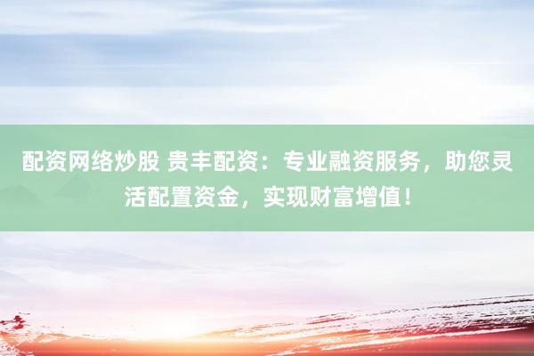 配资网络炒股 贵丰配资：专业融资服务，助您灵活配置资金，实现财富增值！