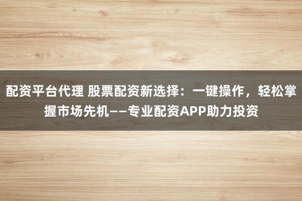 配资平台代理 股票配资新选择：一键操作，轻松掌握市场先机——专业配资APP助力投资