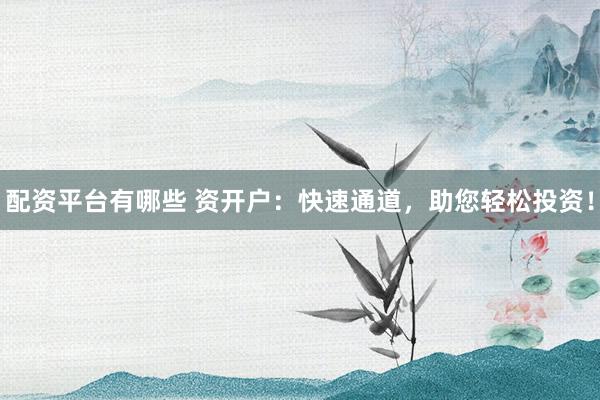 配资平台有哪些 资开户：快速通道，助您轻松投资！
