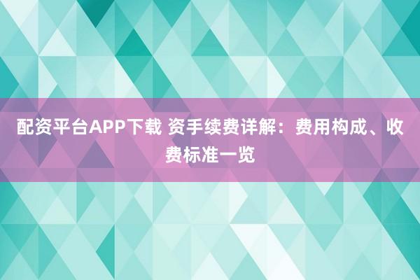 配资平台APP下载 资手续费详解：费用构成、收费标准一览