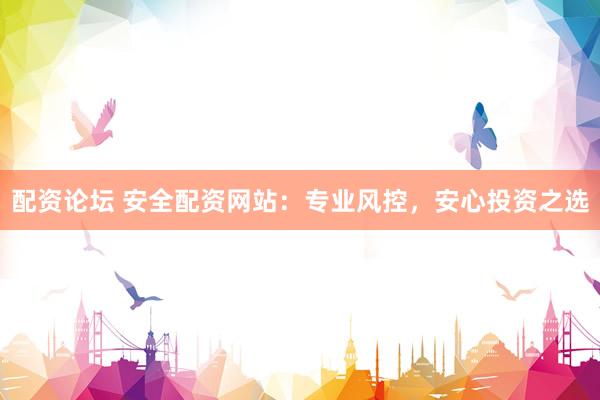 配资论坛 安全配资网站：专业风控，安心投资之选