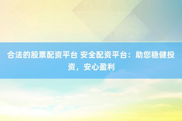 合法的股票配资平台 安全配资平台：助您稳健投资，安心盈利