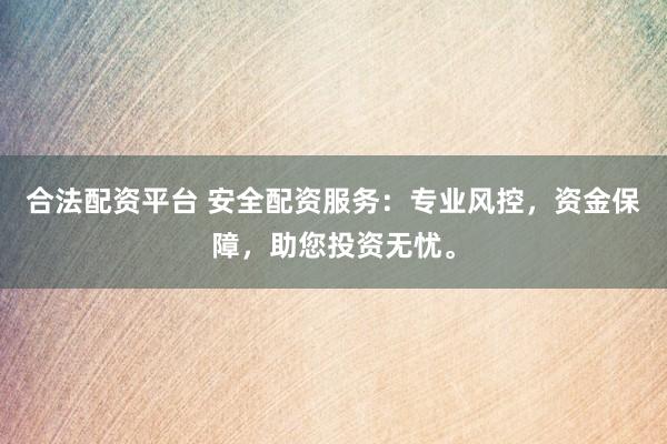 合法配资平台 安全配资服务：专业风控，资金保障，助您投资无忧。