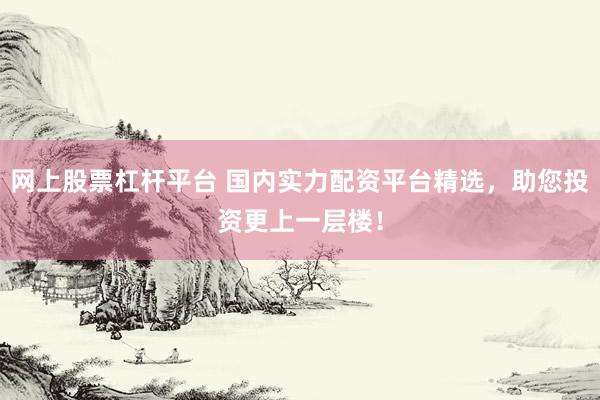 网上股票杠杆平台 国内实力配资平台精选，助您投资更上一层楼！