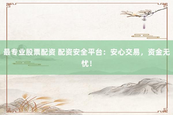 最专业股票配资 配资安全平台：安心交易，资金无忧！